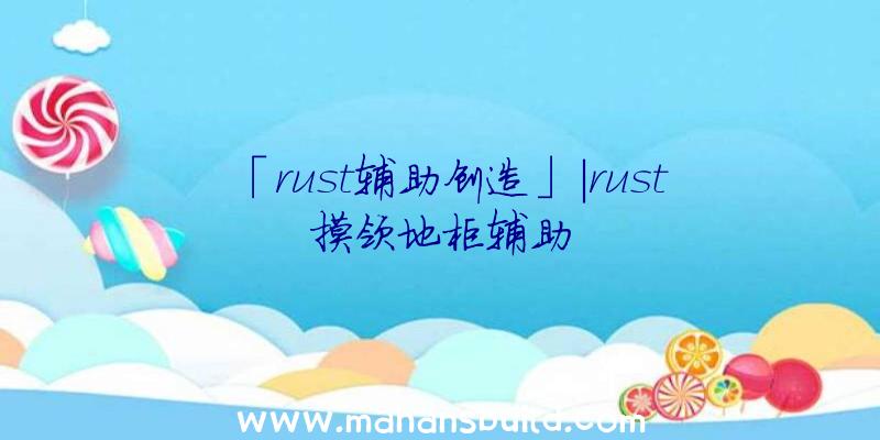 「rust辅助创造」|rust摸领地柜辅助